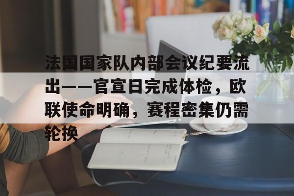 开云APP-关于法国国家队内部会议纪要流出——官宣日完成体检，欧联使命明确，赛程密集仍需轮换的信息