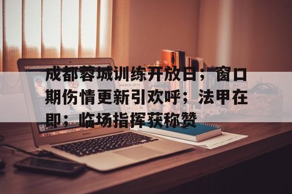 开云娱乐-包含成都蓉城训练开放日；窗口期伤情更新引欢呼；法甲在即；临场指挥获称赞的词条